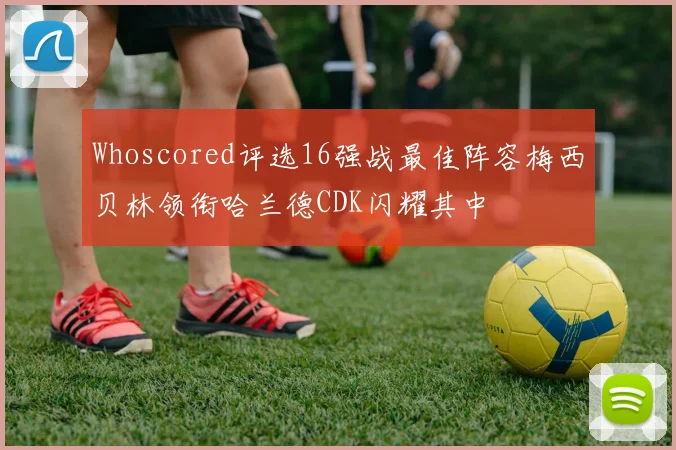 Whoscored评选16强战最佳阵容梅西贝林领衔哈兰德CDK闪耀其中