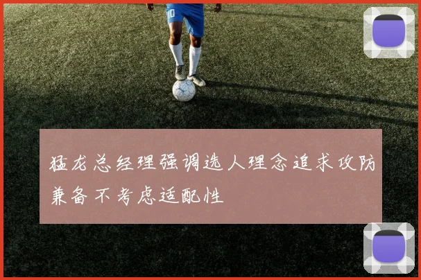 猛龙总经理强调选人理念追求攻防兼备不考虑适配性
