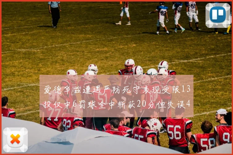 爱德华兹遭遇严防死守表现受限13投仅中6罚球全中斩获20分但失误4次