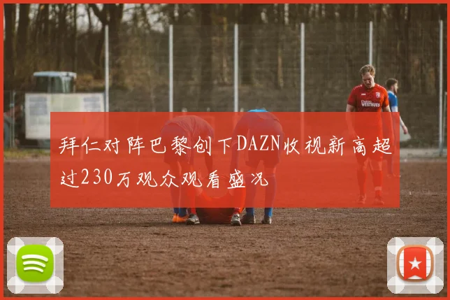 拜仁对阵巴黎创下DAZN收视新高超过230万观众观看盛况