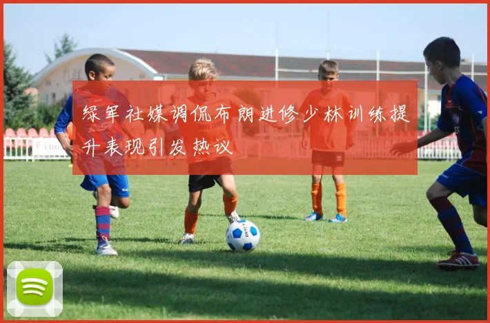 绿军社媒调侃布朗进修少林训练提升表现引发热议