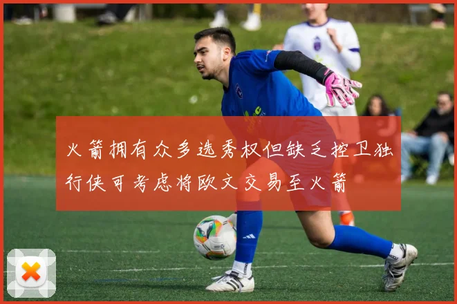 火箭拥有众多选秀权但缺乏控卫独行侠可考虑将欧文交易至火箭