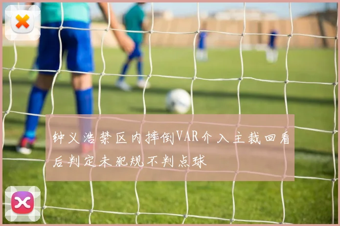 钟义浩禁区内摔倒VAR介入主裁回看后判定未犯规不判点球