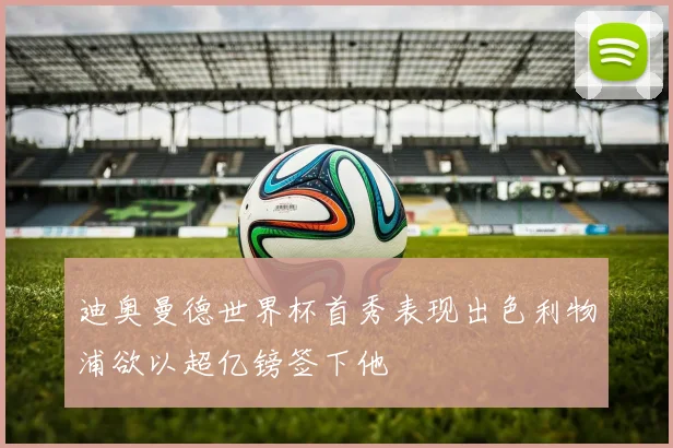 迪奥曼德世界杯首秀表现出色利物浦欲以超亿镑签下他