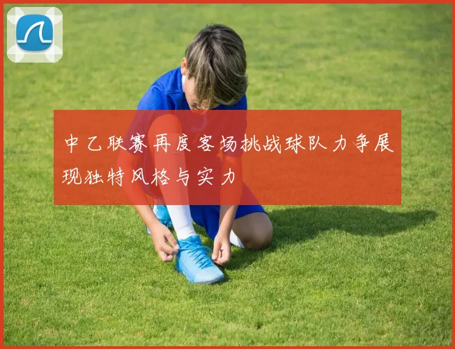 中乙联赛再度客场挑战球队力争展现独特风格与实力