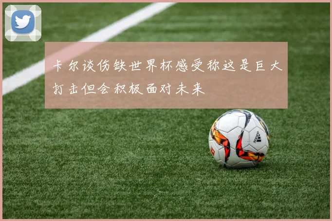 卡尔谈伤缺世界杯感受称这是巨大打击但会积极面对未来