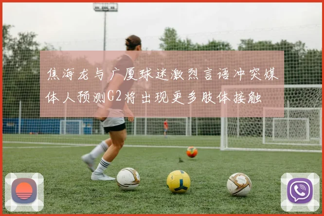 焦海龙与广厦球迷激烈言语冲突媒体人预测G2将出现更多肢体接触