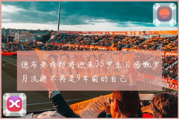 德布劳内即将迎来35岁生日感慨岁月流逝不再是9年前的自己