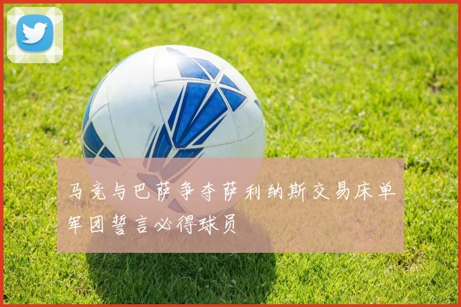 马竞与巴萨争夺萨利纳斯交易床单军团誓言必得球员