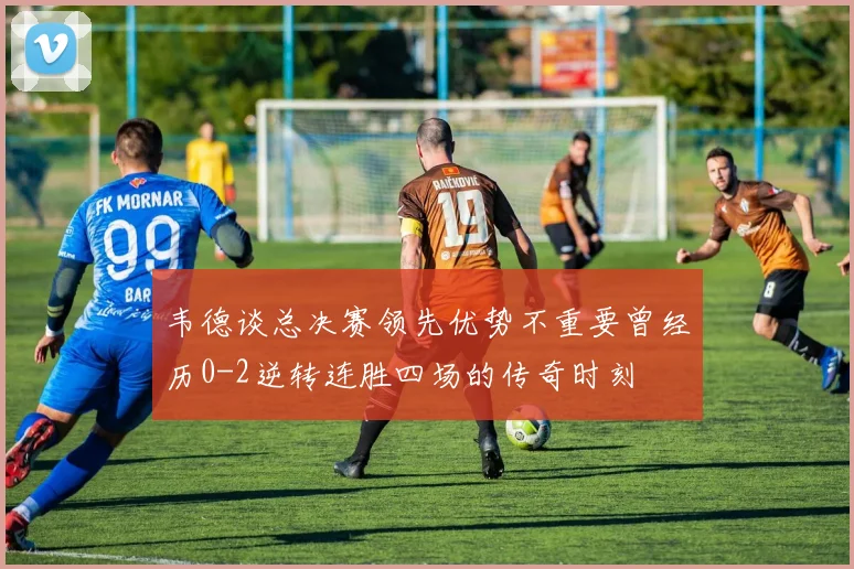 韦德谈总决赛领先优势不重要曾经历0-2逆转连胜四场的传奇时刻