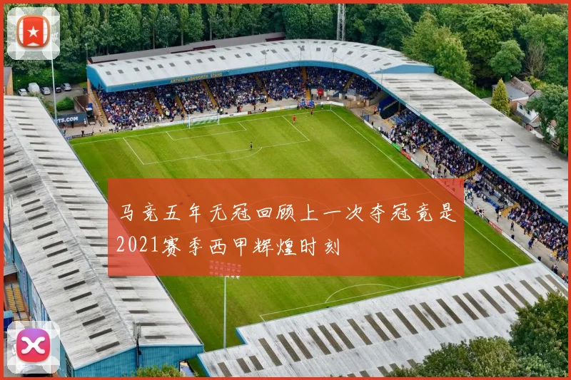 马竞五年无冠回顾上一次夺冠竟是2021赛季西甲辉煌时刻