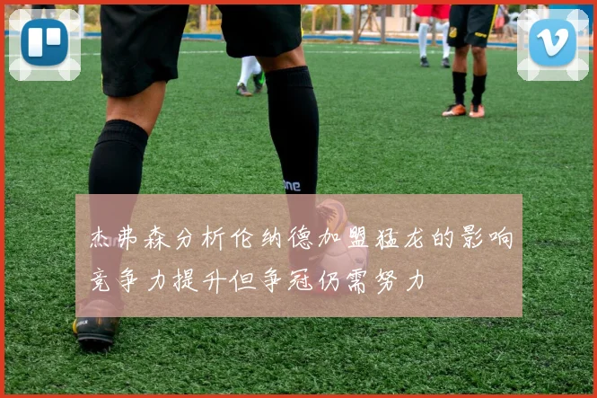 杰弗森分析伦纳德加盟猛龙的影响竞争力提升但争冠仍需努力