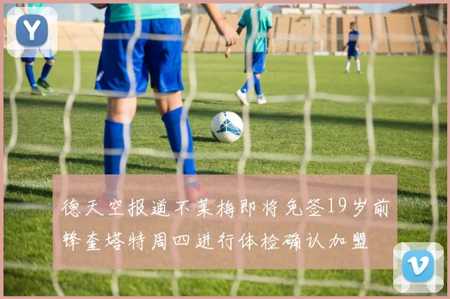 德天空报道不莱梅即将免签19岁前锋奎塔特周四进行体检确认加盟