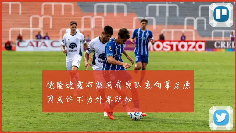 德隆透露布朗或有离队意向幕后原因或许不为外界所知