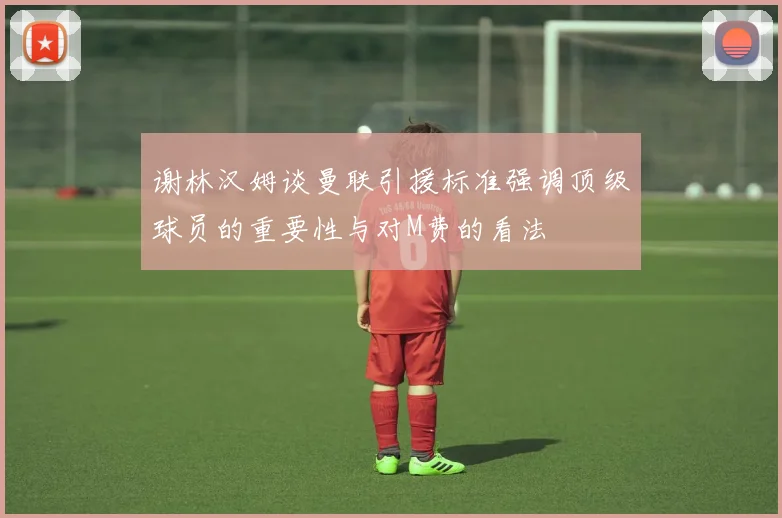 谢林汉姆谈曼联引援标准强调顶级球员的重要性与对M费的看法