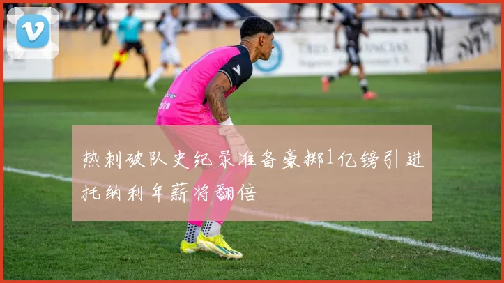 热刺破队史纪录准备豪掷1亿镑引进托纳利年薪将翻倍