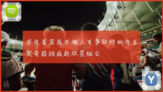 字母哥若离开湖人可争取特纳与东契奇搭档成新双星组合