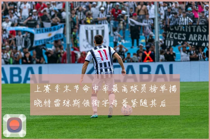上赛季末节命中率最高球员榜单揭晓特雷琼斯领衔字母哥紧随其后