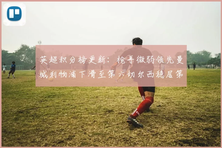英超积分榜更新：枪手微弱领先曼城利物浦下滑至第六切尔西稳居第十