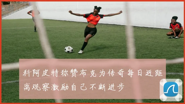 科阿皮特称赞布克为传奇每日近距离观察激励自己不断进步