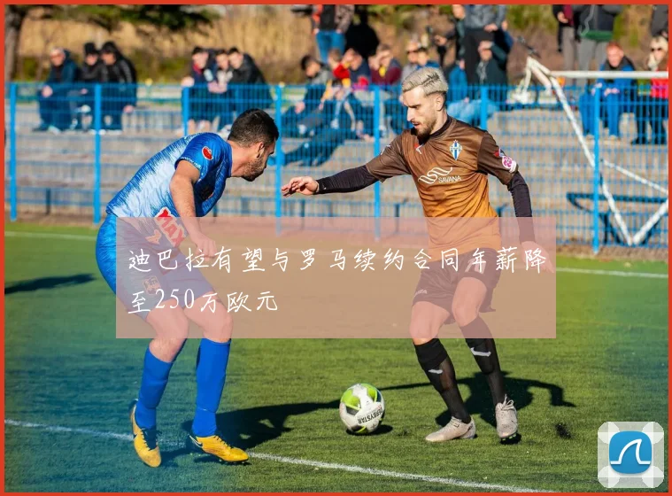 迪巴拉有望与罗马续约合同年薪降至250万欧元